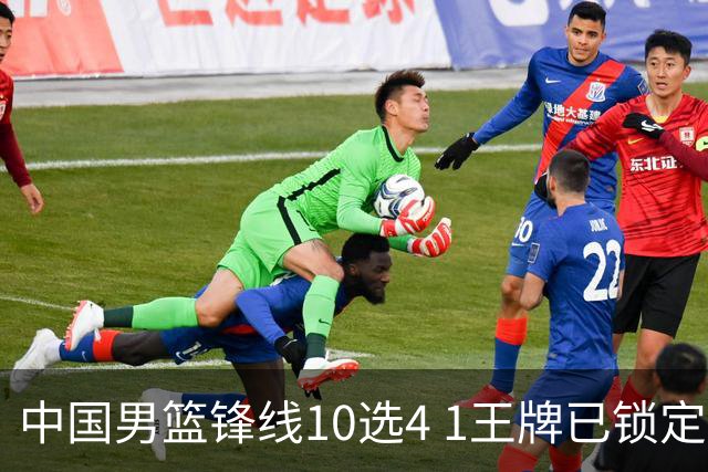 中国男篮锋线10选4 1王牌已锁定 2大常客或意外落选 郭士强要变招
